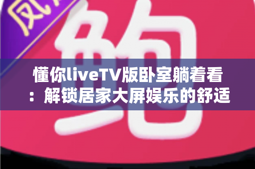 懂你liveTV版卧室躺着看：解锁居家大屏娱乐的舒适观影新体验