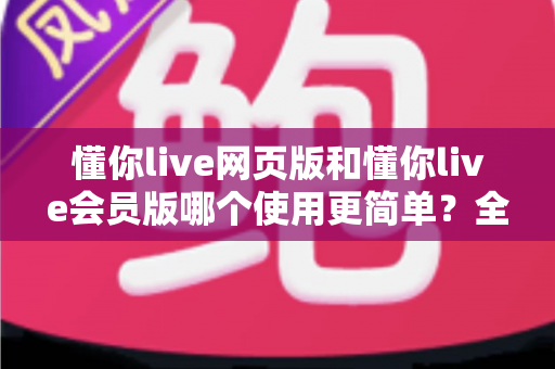 懂你live网页版和懂你live会员版哪个使用更简单?全面对比解析帮你轻松选出最适合的版本 懂你live网页版和懂你live会员版哪个使用更简单?全面对比解析帮你轻松选出最适合的版本