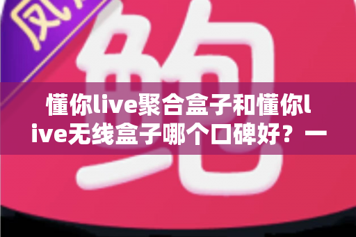 懂你live聚合盒子和懂你live无线盒子哪个口碑好?一篇讲透两者差异与选购建议的实用指南 懂你live聚合盒子和懂你live无线盒子哪个口碑好?一篇讲透两者差异与选购建议的实用指南