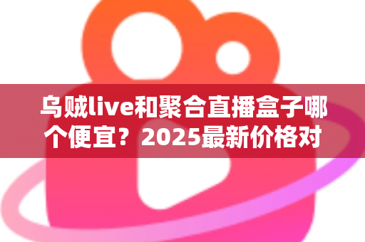 乌贼live和聚合直播盒子哪个便宜?2025最新价格对比与性价比全解析 乌贼live和聚合直播盒子哪个便宜?2025最新价格对比与性价比全解析