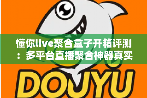 懂你live聚合盒子开箱评测:多平台直播聚合神器真实体验,一盒搞定直播观看与推流需求 懂你live聚合盒子开箱评测:多平台直播聚合神器真实体验,一盒搞定直播观看与推流需求