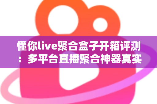 懂你live聚合盒子开箱评测:多平台直播聚合神器真实体验,一盒搞定直播观看与推流需求 懂你live聚合盒子开箱评测:多平台直播聚合神器真实体验,一盒搞定直播观看与推流需求