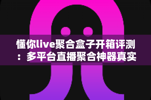 懂你live聚合盒子开箱评测:多平台直播聚合神器真实体验,一盒搞定直播观看与推流需求 懂你live聚合盒子开箱评测:多平台直播聚合神器真实体验,一盒搞定直播观看与推流需求