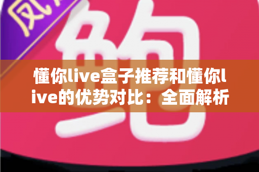 懂你live盒子推荐和懂你live的优势对比:全面解析两大观看方式,帮你找到最适合的直播体验方案 懂你live盒子推荐和懂你live的优势对比:全面解析两大观看方式,帮你找到最适合的直播体验方案
