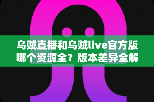 乌贼直播和乌贼live官方版哪个资源全?版本差异全解析与实用选择指南 乌贼直播和乌贼live官方版哪个资源全?版本差异全解析与实用选择指南