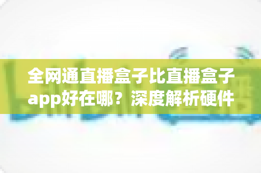 全网通直播盒子比直播盒子app好在哪?深度解析硬件直播设备的六大核心优势与选购指南 全网通直播盒子比直播盒子app好在哪?深度解析硬件直播设备的六大核心优势与选购指南