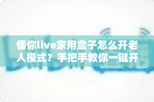 懂你live家用盒子怎么开老人模式？手把手教你一键开启长辈专属观影体验