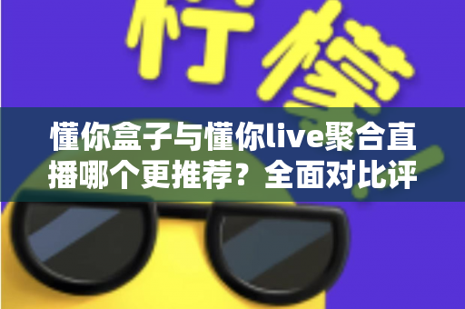 懂你盒子与懂你live聚合直播哪个更推荐？全面对比评测帮你选出最适合的观影方案