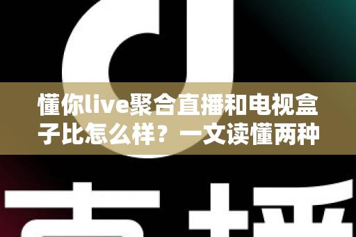 懂你live聚合直播和电视盒子比怎么样？一文读懂两种观影方案的核心差异