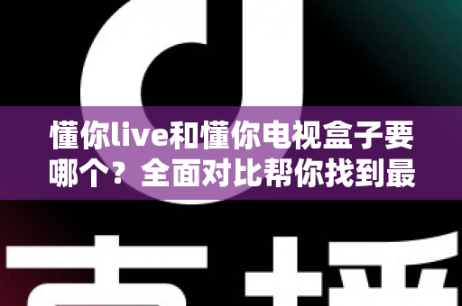 懂你live和懂你电视盒子要哪个？全面对比帮你找到最适合的观影方案