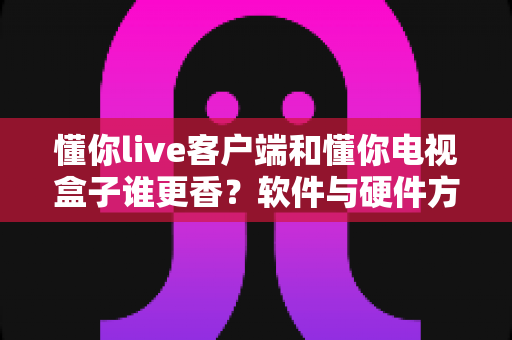 懂你live客户端和懂你电视盒子谁更香?软件与硬件方案全方位深度对比指南 懂你live客户端和懂你电视盒子谁更香?软件与硬件方案全方位深度对比指南