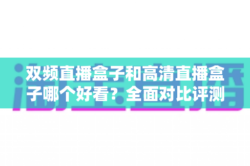 双频直播盒子和高清直播盒子哪个好看?全面对比评测帮你选对不选贵 双频直播盒子和高清直播盒子哪个好看?全面对比评测帮你选对不选贵