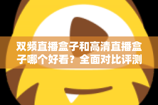 双频直播盒子和高清直播盒子哪个好看?全面对比评测帮你选对不选贵 双频直播盒子和高清直播盒子哪个好看?全面对比评测帮你选对不选贵