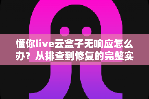 懂你live云盒子无响应怎么办?从排查到修复的完整实用指南 懂你live云盒子无响应怎么办?从排查到修复的完整实用指南