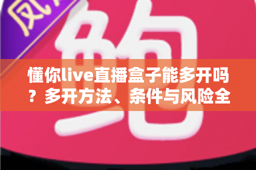 懂你live直播盒子能多开吗？多开方法、条件与风险全解析