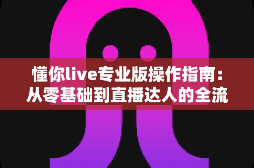 懂你live专业版操作指南：从零基础到直播达人的全流程实战手册