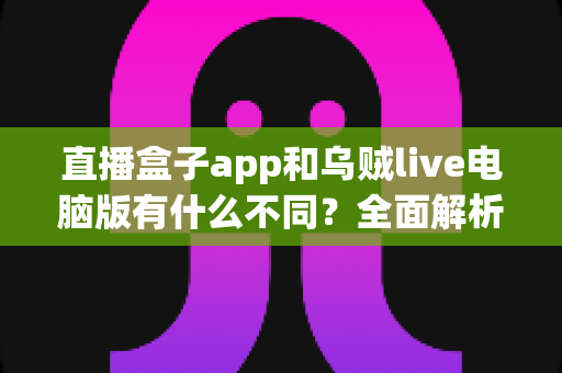 直播盒子app和乌贼live电脑版有什么不同?全面解析两大直播工具的定位差异、功能对比与选择指南 直播盒子app和乌贼live电脑版有什么不同?全面解析两大直播工具的定位差异、功能对比与选择指南