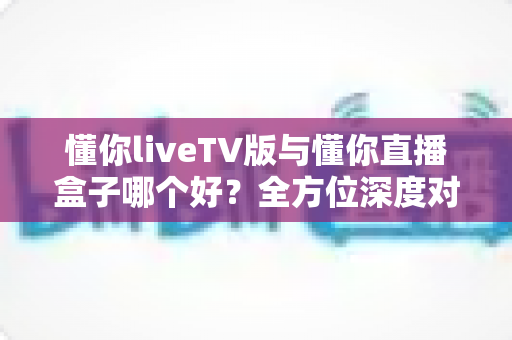 懂你liveTV版与懂你直播盒子哪个好?全方位深度对比,帮你找到最适合的客厅观影方案 懂你liveTV版与懂你直播盒子哪个好?全方位深度对比,帮你找到最适合的客厅观影方案