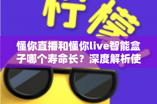 懂你直播和懂你live智能盒子哪个寿命长？深度解析使用寿命差异与延长寿命实用指南