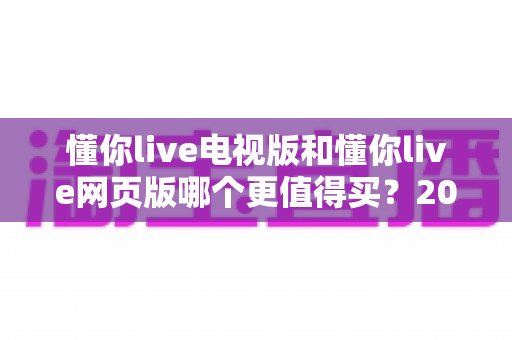 懂你live电视版和懂你live网页版哪个更值得买?2025年最全选购指南帮你一次看懂 懂你live电视版和懂你live网页版哪个更值得买?2025年最全选购指南帮你一次看懂