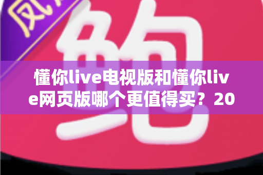 懂你live电视版和懂你live网页版哪个更值得买？2025年最全选购指南帮你一次看懂