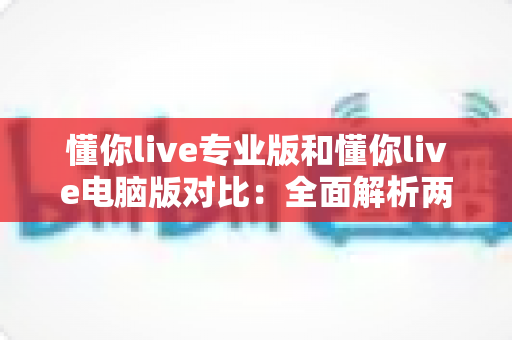 懂你live专业版和懂你live电脑版对比：全面解析两大版本差异，助你选出最佳直播工具