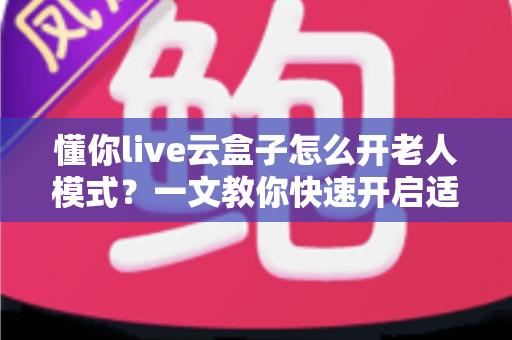 懂你live云盒子怎么开老人模式?一文教你快速开启适老关怀界面,让长辈轻松看电视 懂你live云盒子怎么开老人模式?一文教你快速开启适老关怀界面,让长辈轻松看电视