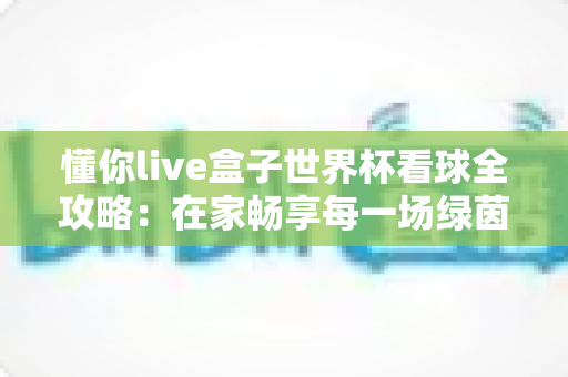 懂你live盒子世界杯看球全攻略：在家畅享每一场绿茵盛宴的智能观赛指南