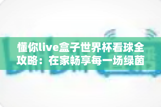 懂你live盒子世界杯看球全攻略：在家畅享每一场绿茵盛宴的智能观赛指南