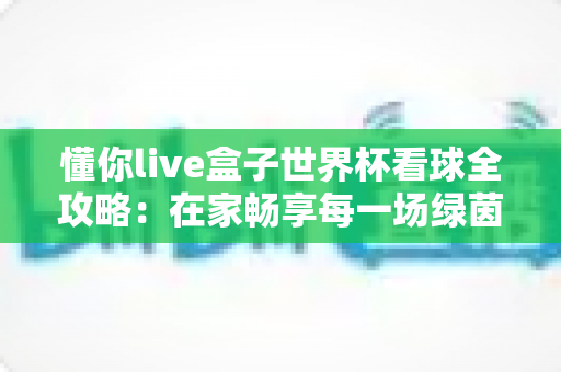 懂你live盒子世界杯看球全攻略：在家畅享每一场绿茵盛宴的智能观赛指南