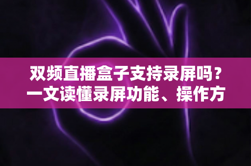 双频直播盒子支持录屏吗?一文读懂录屏功能、操作方法与选购技巧 双频直播盒子支持录屏吗?一文读懂录屏功能、操作方法与选购技巧