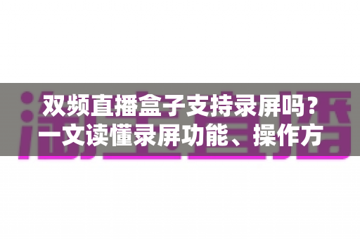 双频直播盒子支持录屏吗？一文读懂录屏功能、操作方法与选购技巧