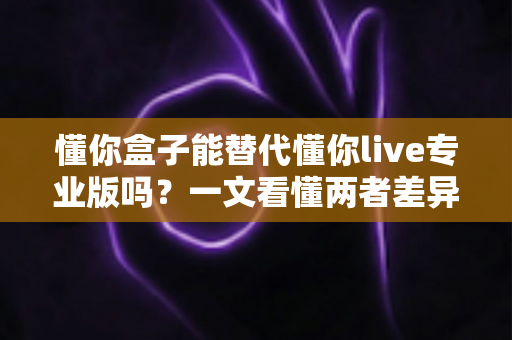 懂你盒子能替代懂你live专业版吗?一文看懂两者差异与选购指南 懂你盒子能替代懂你live专业版吗?一文看懂两者差异与选购指南