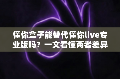 懂你盒子能替代懂你live专业版吗?一文看懂两者差异与选购指南 懂你盒子能替代懂你live专业版吗?一文看懂两者差异与选购指南
