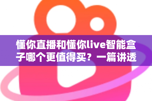 懂你直播和懂你live智能盒子哪个更值得买?一篇讲透差异的深度选购指南,帮你少花冤枉钱 懂你直播和懂你live智能盒子哪个更值得买?一篇讲透差异的深度选购指南,帮你少花冤枉钱