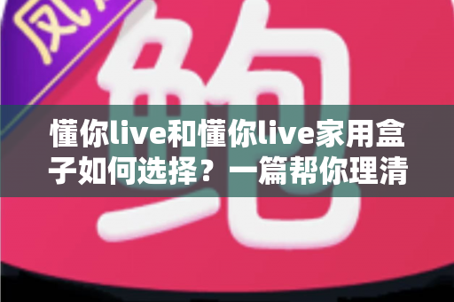 懂你live和懂你live家用盒子如何选择？一篇帮你理清思路的实用选购指南