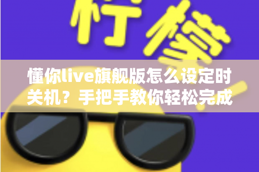 懂你live旗舰版怎么设定时关机？手把手教你轻松完成设置的完整指南