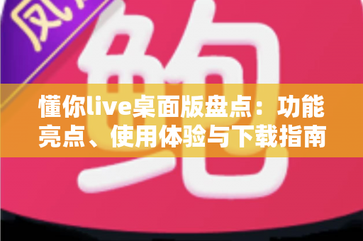 懂你live桌面版盘点：功能亮点、使用体验与下载指南全解析