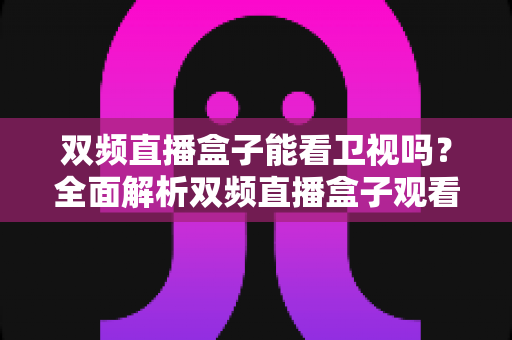 双频直播盒子能看卫视吗?全面解析双频直播盒子观看卫视的方法、优势与选购指南 双频直播盒子能看卫视吗?全面解析双频直播盒子观看卫视的方法、优势与选购指南