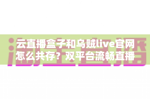 云直播盒子和乌贼live官网怎么共存?双平台流畅直播的完整配置指南与实用技巧 云直播盒子和乌贼live官网怎么共存?双平台流畅直播的完整配置指南与实用技巧