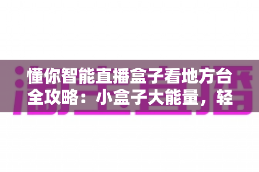 懂你智能直播盒子看地方台全攻略：小盒子大能量，轻松畅享本地频道精彩内容