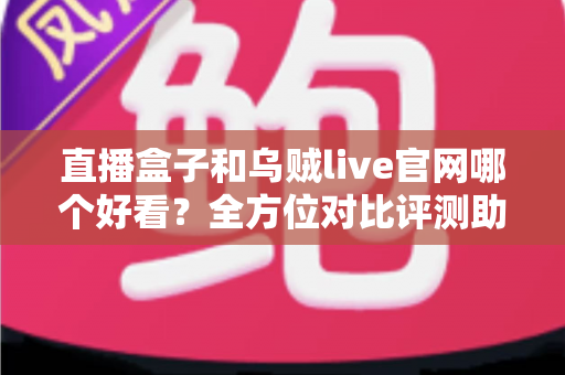 直播盒子和乌贼live官网哪个好看？全方位对比评测助你选到心仪的观播体验