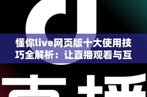 懂你live网页版十大使用技巧全解析:让直播观看与互动效率翻倍的实战指南 懂你live网页版十大使用技巧全解析:让直播观看与互动效率翻倍的实战指南