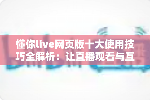 懂你live网页版十大使用技巧全解析:让直播观看与互动效率翻倍的实战指南 懂你live网页版十大使用技巧全解析:让直播观看与互动效率翻倍的实战指南