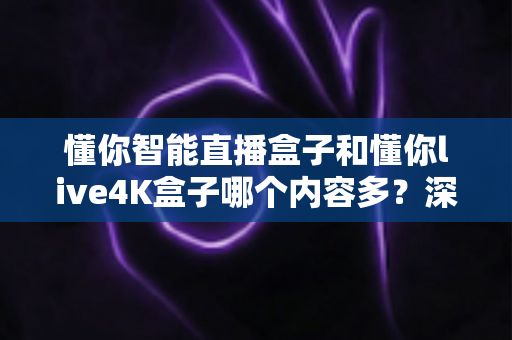 懂你智能直播盒子和懂你live4K盒子哪个内容多?深度对比帮你选对电视盒子 懂你智能直播盒子和懂你live4K盒子哪个内容多?深度对比帮你选对电视盒子