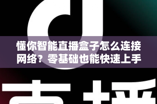 懂你智能直播盒子怎么连接网络？零基础也能快速上手的完整联网指南
