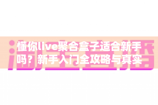 懂你live聚合盒子适合新手吗?新手入门全攻略与真实使用体验解析 懂你live聚合盒子适合新手吗?新手入门全攻略与真实使用体验解析