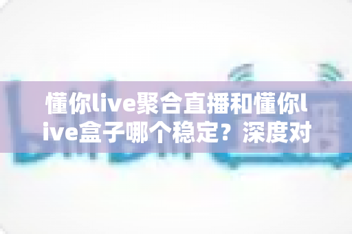 懂你live聚合直播和懂你live盒子哪个稳定?深度对比分析帮你选出更适合的方案 懂你live聚合直播和懂你live盒子哪个稳定?深度对比分析帮你选出更适合的方案