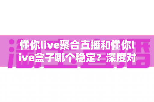 懂你live聚合直播和懂你live盒子哪个稳定?深度对比分析帮你选出更适合的方案 懂你live聚合直播和懂你live盒子哪个稳定?深度对比分析帮你选出更适合的方案