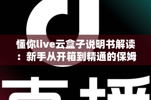 懂你live云盒子说明书解读：新手从开箱到精通的保姆级使用指南